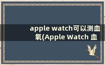 apple watch可以测血氧(Apple Watch 血氧检测)